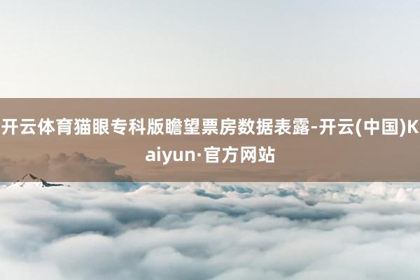 开云体育猫眼专科版瞻望票房数据表露-开云(中国)Kaiyun·官方网站