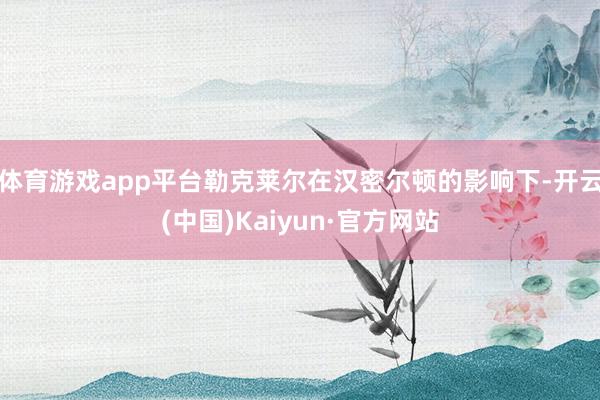 体育游戏app平台勒克莱尔在汉密尔顿的影响下-开云(中国)Kaiyun·官方网站