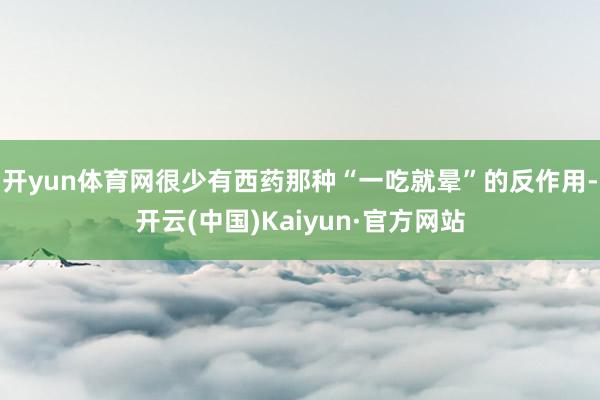 开yun体育网很少有西药那种“一吃就晕”的反作用-开云(中国)Kaiyun·官方网站
