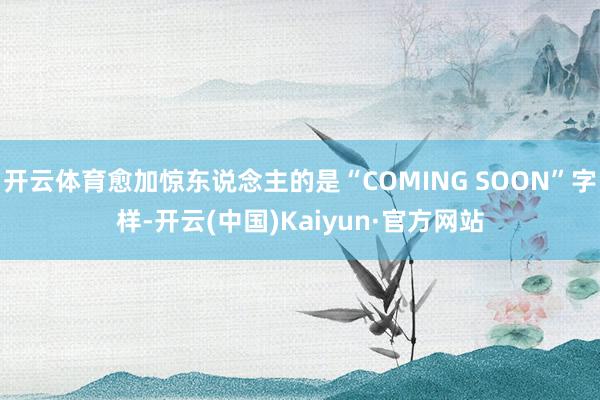 开云体育愈加惊东说念主的是“COMING SOON”字样-开云(中国)Kaiyun·官方网站