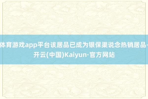 体育游戏app平台该居品已成为银保渠说念热销居品-开云(中国)Kaiyun·官方网站