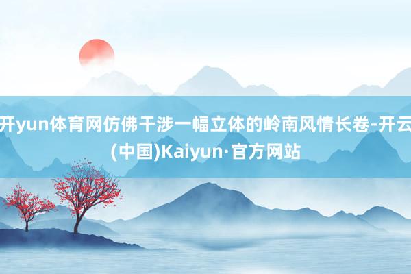 开yun体育网仿佛干涉一幅立体的岭南风情长卷-开云(中国)Kaiyun·官方网站