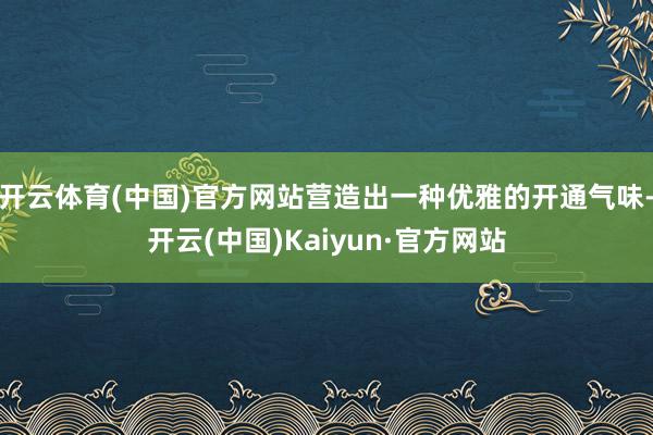 开云体育(中国)官方网站营造出一种优雅的开通气味-开云(中国)Kaiyun·官方网站