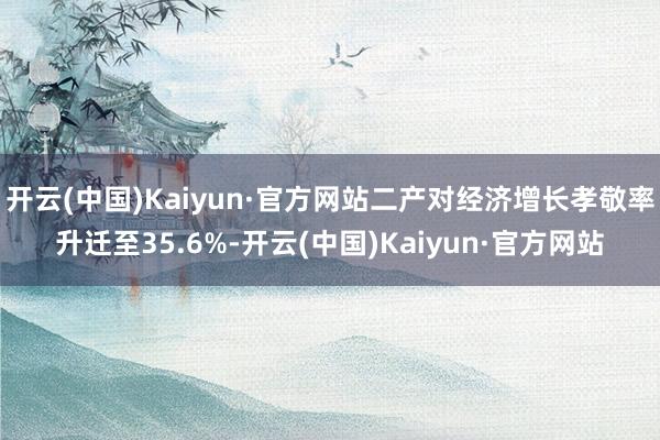 开云(中国)Kaiyun·官方网站二产对经济增长孝敬率升迁至35.6%-开云(中国)Kaiyun·官方网站