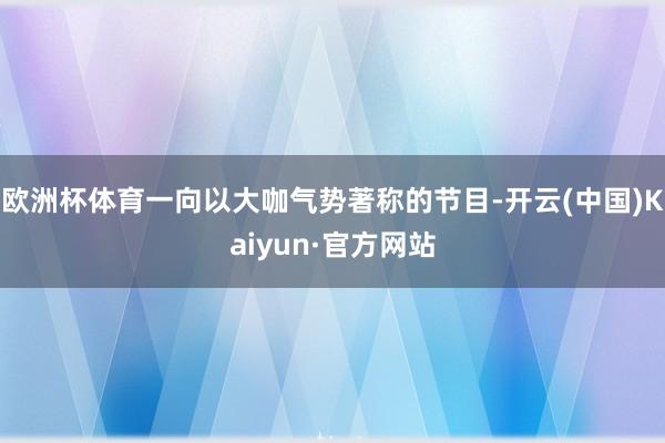 欧洲杯体育一向以大咖气势著称的节目-开云(中国)Kaiyun·官方网站