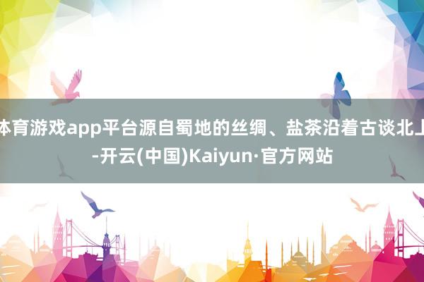 体育游戏app平台源自蜀地的丝绸、盐茶沿着古谈北上-开云(中国)Kaiyun·官方网站