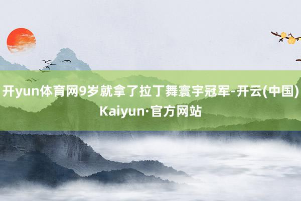 开yun体育网9岁就拿了拉丁舞寰宇冠军-开云(中国)Kaiyun·官方网站