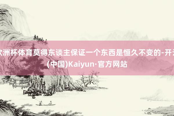 欧洲杯体育莫得东谈主保证一个东西是恒久不变的-开云(中国)Kaiyun·官方网站