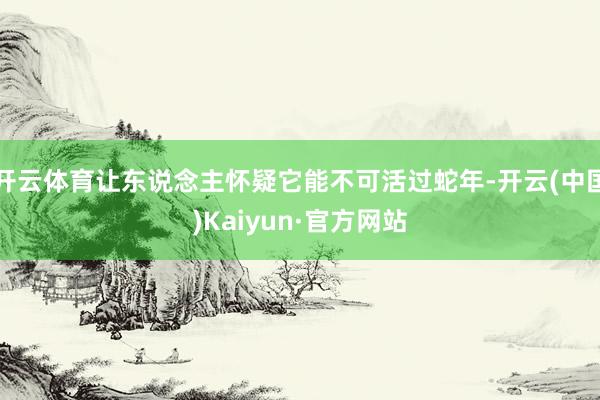开云体育让东说念主怀疑它能不可活过蛇年-开云(中国)Kaiyun·官方网站