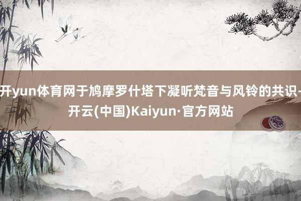 开yun体育网于鸠摩罗什塔下凝听梵音与风铃的共识-开云(中国)Kaiyun·官方网站