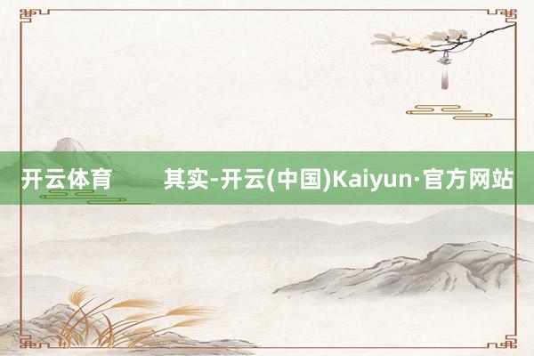 开云体育        其实-开云(中国)Kaiyun·官方网站