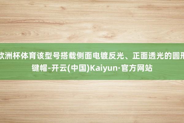 欧洲杯体育该型号搭载侧面电镀反光、正面透光的圆形键帽-开云(中国)Kaiyun·官方网站