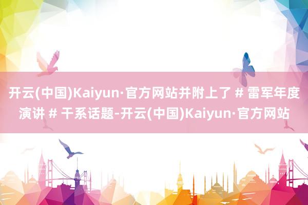 开云(中国)Kaiyun·官方网站并附上了 # 雷军年度演讲 # 干系话题-开云(中国)Kaiyun·官方网站