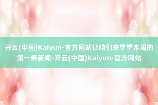 开云(中国)Kaiyun·官方网站让咱们来望望本周的第一条新闻-开云(中国)Kaiyun·官方网站