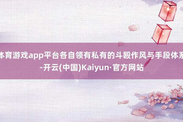 体育游戏app平台各自领有私有的斗殴作风与手段体系-开云(中国)Kaiyun·官方网站