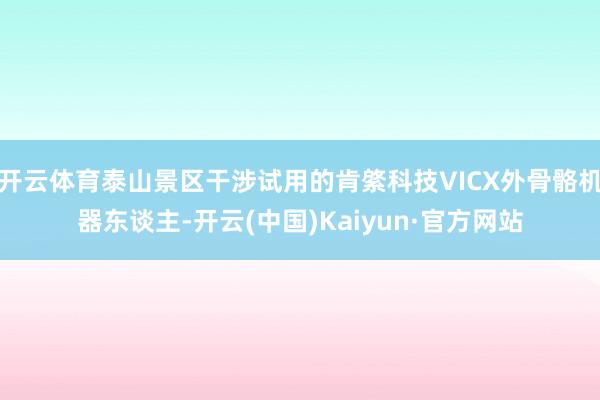 开云体育泰山景区干涉试用的肯綮科技VICX外骨骼机器东谈主-开云(中国)Kaiyun·官方网站