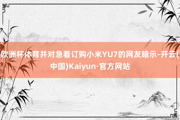 欧洲杯体育并对急着订购小米YU7的网友暗示-开云(中国)Kaiyun·官方网站