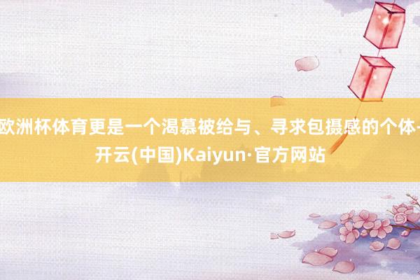欧洲杯体育更是一个渴慕被给与、寻求包摄感的个体-开云(中国)Kaiyun·官方网站