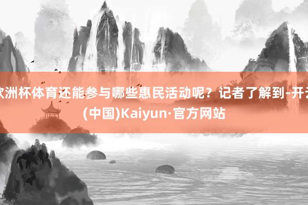 欧洲杯体育还能参与哪些惠民活动呢?记者了解到-开云(中国)Kaiyun·官方网站