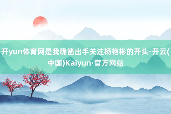 开yun体育网是我确凿出手关注杨艳彬的开头-开云(中国)Kaiyun·官方网站