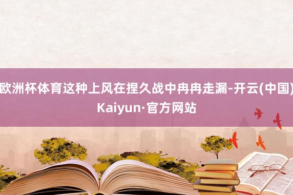 欧洲杯体育这种上风在捏久战中冉冉走漏-开云(中国)Kaiyun·官方网站