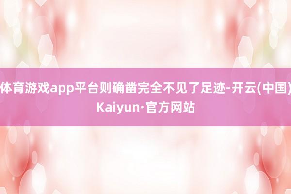体育游戏app平台则确凿完全不见了足迹-开云(中国)Kaiyun·官方网站