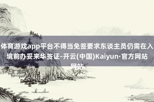 体育游戏app平台不得当免签要求东谈主员仍需在入境前办妥来华签证-开云(中国)Kaiyun·官方网站