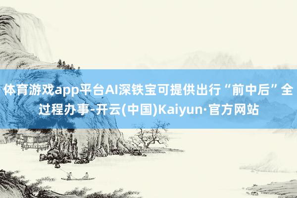 体育游戏app平台AI深铁宝可提供出行“前中后”全过程办事-开云(中国)Kaiyun·官方网站