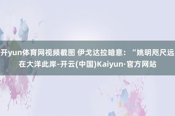 开yun体育网视频截图 伊戈达拉暗意:“姚明咫尺远在大洋此岸-开云(中国)Kaiyun·官方网站