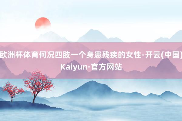 欧洲杯体育何况四肢一个身患残疾的女性-开云(中国)Kaiyun·官方网站