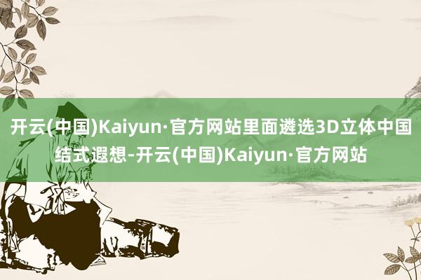 开云(中国)Kaiyun·官方网站里面遴选3D立体中国结式遐想-开云(中国)Kaiyun·官方网站