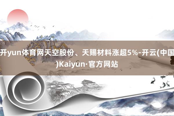 开yun体育网天空股份、天赐材料涨超5%-开云(中国)Kaiyun·官方网站