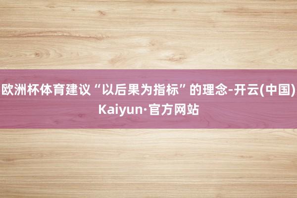 欧洲杯体育建议“以后果为指标”的理念-开云(中国)Kaiyun·官方网站