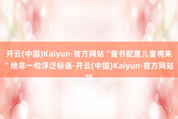 开云(中国)Kaiyun·官方网站“童书配置儿童将来”绝非一句浮泛标语-开云(中国)Kaiyun·官方网站
