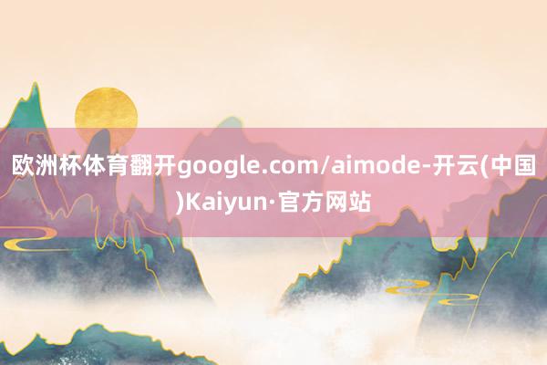 欧洲杯体育翻开google.com/aimode-开云(中国)Kaiyun·官方网站