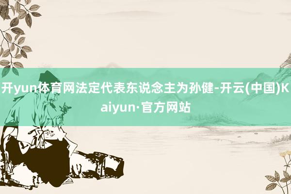 开yun体育网法定代表东说念主为孙健-开云(中国)Kaiyun·官方网站