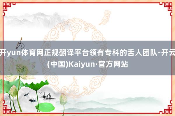 开yun体育网正规翻译平台领有专科的舌人团队-开云(中国)Kaiyun·官方网站