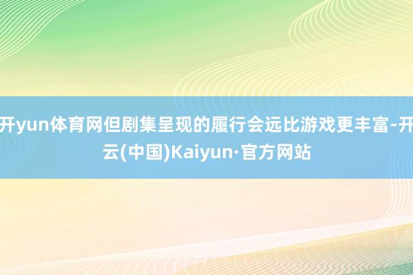 开yun体育网但剧集呈现的履行会远比游戏更丰富-开云(中国)Kaiyun·官方网站