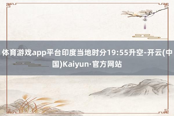 体育游戏app平台印度当地时分19:55升空-开云(中国)Kaiyun·官方网站