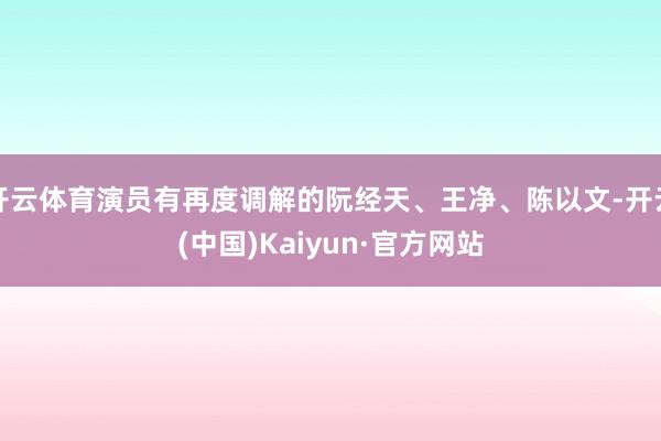 开云体育演员有再度调解的阮经天、王净、陈以文-开云(中国)Kaiyun·官方网站