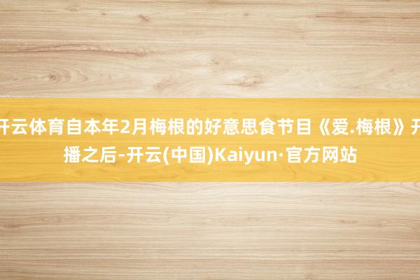 开云体育自本年2月梅根的好意思食节目《爱.梅根》开播之后-开云(中国)Kaiyun·官方网站