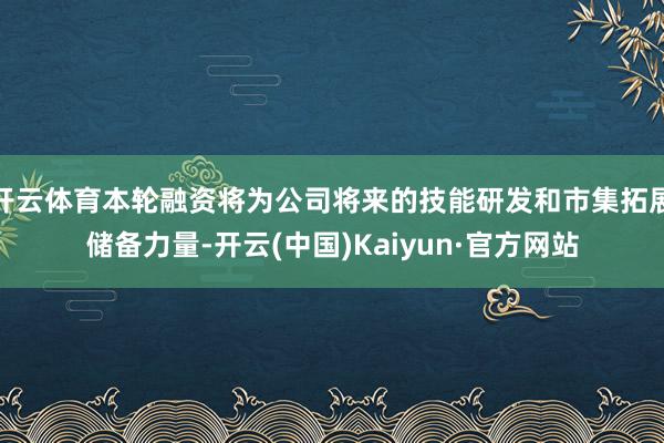 开云体育本轮融资将为公司将来的技能研发和市集拓展储备力量-开云(中国)Kaiyun·官方网站