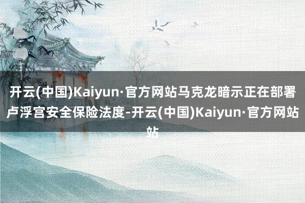 开云(中国)Kaiyun·官方网站马克龙暗示正在部署卢浮宫安全保险法度-开云(中国)Kaiyun·官方网站