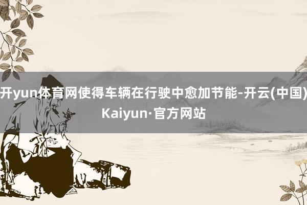 开yun体育网使得车辆在行驶中愈加节能-开云(中国)Kaiyun·官方网站