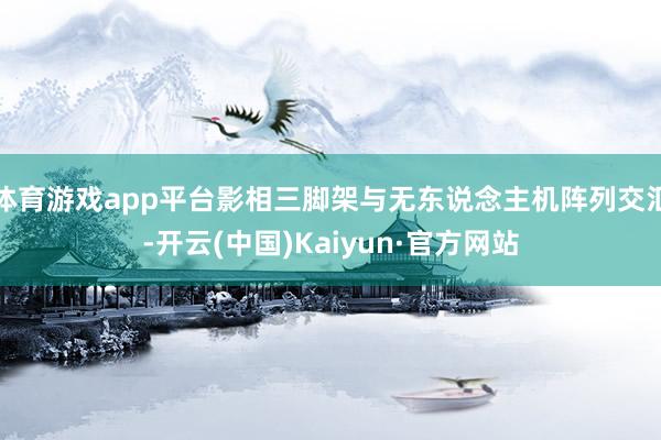 体育游戏app平台影相三脚架与无东说念主机阵列交汇-开云(中国)Kaiyun·官方网站