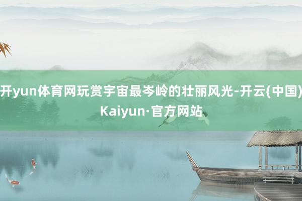 开yun体育网玩赏宇宙最岑岭的壮丽风光-开云(中国)Kaiyun·官方网站