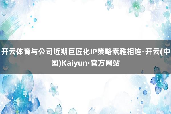开云体育与公司近期巨匠化IP策略素雅相连-开云(中国)Kaiyun·官方网站