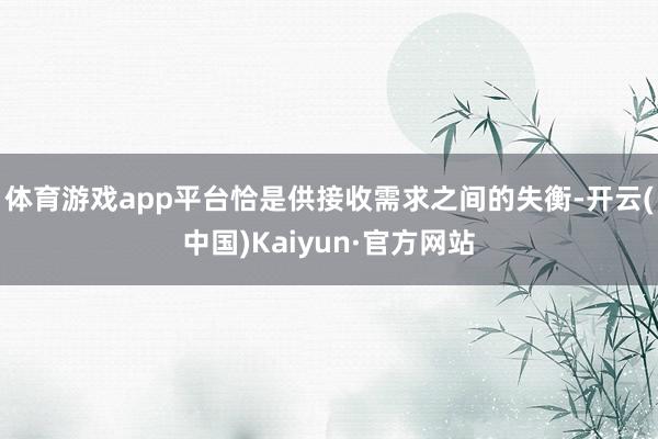 体育游戏app平台恰是供接收需求之间的失衡-开云(中国)Kaiyun·官方网站