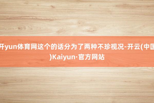 开yun体育网这个的话分为了两种不珍视况-开云(中国)Kaiyun·官方网站