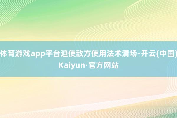 体育游戏app平台迫使敌方使用法术清场-开云(中国)Kaiyun·官方网站